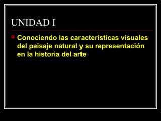 UNIDAD I
   Conociendo las características visuales
    del paisaje natural y su representación
    en la historia del arte
 