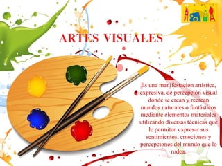 Es una manifestación artística,
expresiva, de percepción visual
donde se crean y recrean
mundos naturales o fantásticos
mediante elementos materiales
utilizando diversas técnicas que
le permiten expresar sus
sentimientos, emociones y
percepciones del mundo que lo
rodea.