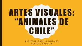 ARTES VISUALES:
“ANIMALES DE
CHILE”
P R O F E S O R : D A N I E L A M O R A L E S
C U R S O : 2 B Á S I C O B
 