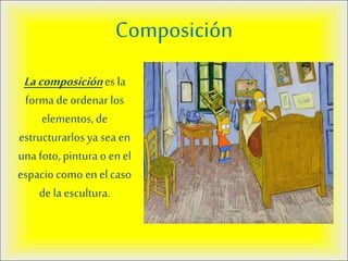 Composición
Lacomposiciónes la
forma de ordenar los
elementos,de
estructurarlos ya sea en
unafoto, pintura o en el
espacio como enel caso
de la escultura.
 