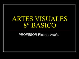 ARTES VISUALES
   8° BASICO
 PROFESOR Ricardo Acuña
 