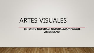 ARTES VISUALES
ENTORNO NATURAL: NATURALEZA Y PAISAJE
AMERICANO
 