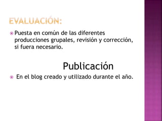  Puesta en común de las diferentes
producciones grupales, revisión y corrección,
si fuera necesario.
Publicación
 En el blog creado y utilizado durante el año.
 