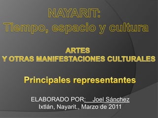 NAYARIT:  Tiempo, espacio y cultura ARTES  Y OTRAS MANIFESTACIONES CULTURALES Principales representantes ELABORADO POR:    Joel Sánchez Ixtlán, Nayarit., Marzo de 2011 