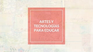 ARTES Y
TECNOLOGÍAS
PARA EDUCAR
 