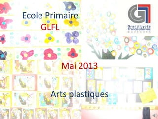 Ecole Primaire
GLFL
Mai 2013
Arts plastiques
 