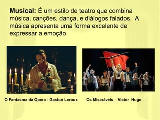 Musical: É um estilo de teatro que combina
música, canções, dança, e diálogos falados. A
música apresenta uma forma excelente de
expressar a emoção.
O Fantasma da Ópera - Gaston Leroux Os Miseráveis – Victor Hugo
 