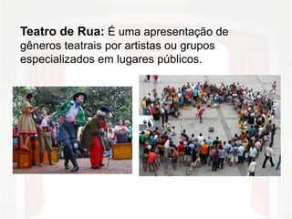 Teatro de Rua: É uma apresentação de
gêneros teatrais por artistas ou grupos
especializados em lugares públicos.
 