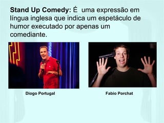 Stand Up Comedy: É uma expressão em
língua inglesa que indica um espetáculo de
humor executado por apenas um
comediante.
Diogo Portugal Fabio Porchat
 