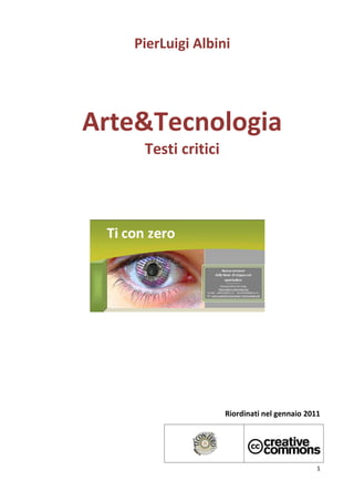 PierLuigi Albini




Arte&Tecnologia
    Testi critici




                    Riordinati nel gennaio 2011




                                              1
 