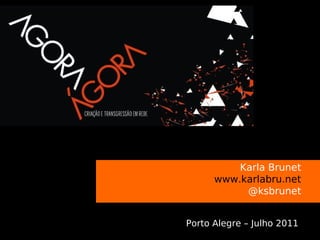 s


              Karla Brunet
          www.karlabru.net
               @ksbrunet


    Porto Alegre – Julho 2011
 