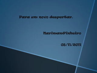 Para um novo despertar.



          NarimamPinheiro


                 08/11/2011
 