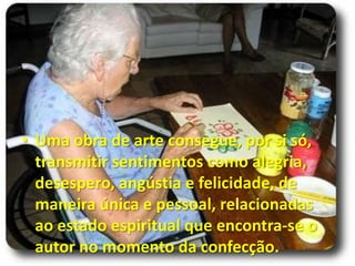 • Uma obra de arte consegue, por si só,
  transmitir sentimentos como alegria,
  desespero, angústia e felicidade, de
  maneira única e pessoal, relacionadas
  ao estado espiritual que encontra-se o
  autor no momento da confecção.
 