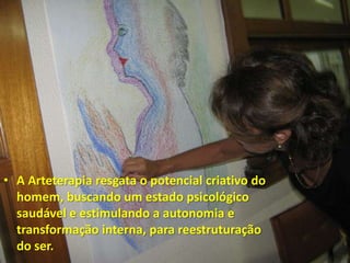 • A Arteterapia resgata o potencial criativo do
  homem, buscando um estado psicológico
  saudável e estimulando a autonomia e
  transformação interna, para reestruturação
  do ser.
 