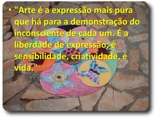 • "Arte é a expressão mais pura
  que há para a demonstração do
  inconsciente de cada um. É a
  liberdade de expressão, é
  sensibilidade, criatividade, é
  vida."
 