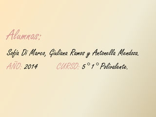 Alumnas: 
Sofía Di Marco, Giuliana Ramos y Antonella Mendoza. 
AÑO: 2014 CURSO: 5° 1° Polivalente. 
