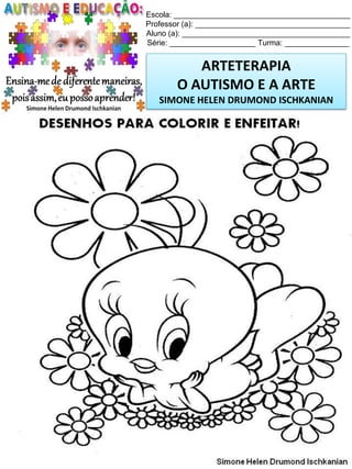 Escola: _________________________________________
Professor (a): ____________________________________
Aluno (a): _______________________________________
Série: ____________________ Turma: _______________

ARTETERAPIA
O AUTISMO E A ARTE
SIMONE HELEN DRUMOND ISCHKANIAN

Simone Helen Drumond Ischkanian

 