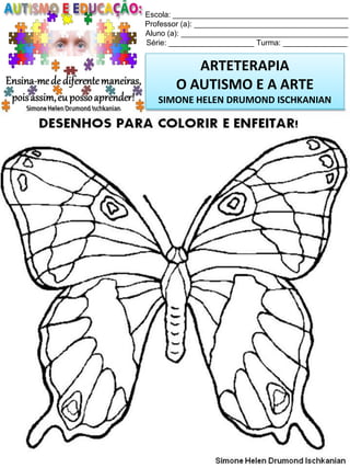 Escola: _________________________________________
Professor (a): ____________________________________
Aluno (a): _______________________________________
Série: ____________________ Turma: _______________

ARTETERAPIA
O AUTISMO E A ARTE
SIMONE HELEN DRUMOND ISCHKANIAN

Simone Helen Drumond Ischkanian

 