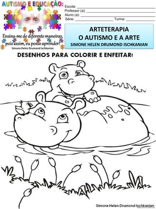 Escola: _________________________________________
Professor (a): ____________________________________
Aluno (a): _______________________________________
Série: ____________________ Turma: _______________

ARTETERAPIA
O AUTISMO E A ARTE
SIMONE HELEN DRUMOND ISCHKANIAN

Simone Helen Drumond Ischkanian

 