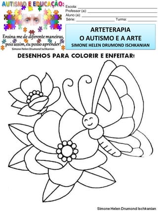 Escola: _________________________________________
Professor (a): ____________________________________
Aluno (a): _______________________________________
Série: ____________________ Turma: _______________

ARTETERAPIA
O AUTISMO E A ARTE
SIMONE HELEN DRUMOND ISCHKANIAN

Simone Helen Drumond Ischkanian

 