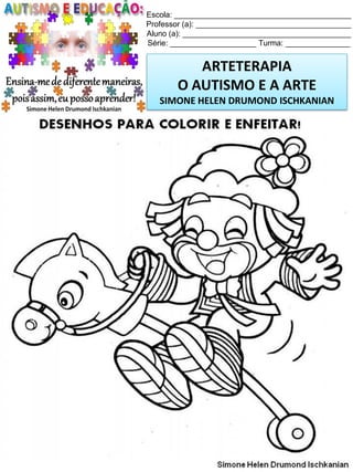 Escola: _________________________________________
Professor (a): ____________________________________
Aluno (a): _______________________________________
Série: ____________________ Turma: _______________

ARTETERAPIA
O AUTISMO E A ARTE
SIMONE HELEN DRUMOND ISCHKANIAN

Simone Helen Drumond Ischkanian

 