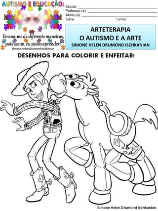 Escola: _________________________________________
Professor (a): ____________________________________
Aluno (a): _______________________________________
Série: ____________________ Turma: _______________

ARTETERAPIA
O AUTISMO E A ARTE
SIMONE HELEN DRUMOND ISCHKANIAN

Simone Helen Drumond Ischkanian

 