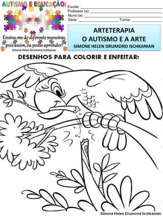 Escola: _________________________________________
Professor (a): ____________________________________
Aluno (a): _______________________________________
Série: ____________________ Turma: _______________

ARTETERAPIA
O AUTISMO E A ARTE
SIMONE HELEN DRUMOND ISCHKANIAN

Simone Helen Drumond Ischkanian

 