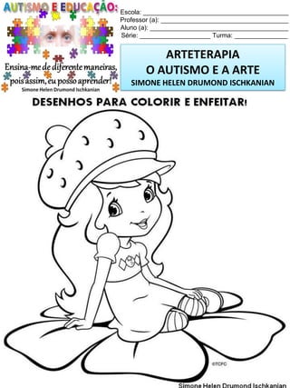 Escola: _________________________________________
Professor (a): ____________________________________
Aluno (a): _______________________________________
Série: ____________________ Turma: _______________

ARTETERAPIA
O AUTISMO E A ARTE
SIMONE HELEN DRUMOND ISCHKANIAN

Simone Helen Drumond Ischkanian

 