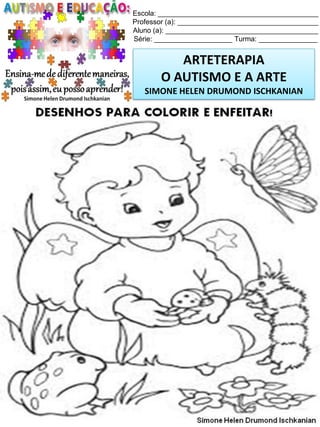 Escola: _________________________________________
Professor (a): ____________________________________
Aluno (a): _______________________________________
Série: ____________________ Turma: _______________

ARTETERAPIA
O AUTISMO E A ARTE
SIMONE HELEN DRUMOND ISCHKANIAN

Simone Helen Drumond Ischkanian

 