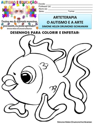 Escola: _________________________________________
Professor (a): ____________________________________
Aluno (a): _______________________________________
Série: ____________________ Turma: _______________

ARTETERAPIA
O AUTISMO E A ARTE
SIMONE HELEN DRUMOND ISCHKANIAN

Simone Helen Drumond Ischkanian

 
