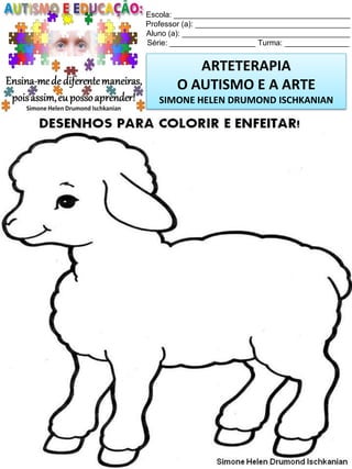 Escola: _________________________________________
Professor (a): ____________________________________
Aluno (a): _______________________________________
Série: ____________________ Turma: _______________

ARTETERAPIA
O AUTISMO E A ARTE
SIMONE HELEN DRUMOND ISCHKANIAN

Simone Helen Drumond Ischkanian

 