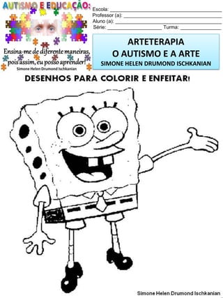 Escola: _________________________________________
Professor (a): ____________________________________
Aluno (a): _______________________________________
Série: ____________________ Turma: _______________

ARTETERAPIA
O AUTISMO E A ARTE
SIMONE HELEN DRUMOND ISCHKANIAN

Simone Helen Drumond Ischkanian

 