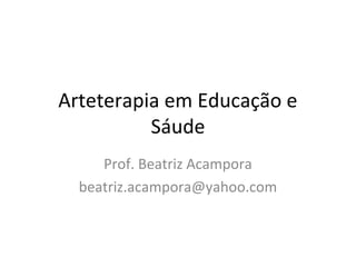 Arteterapia em Educação e
Sáude
Prof. Beatriz Acampora
beatriz.acampora@yahoo.com
 