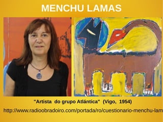MENCHU LAMAS
"Artista do grupo Atlántica" (Vigo, 1954)
http://www.radioobradoiro.com/portada/ro/cuestionario-menchu-lama
 