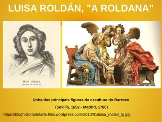LUISA ROLDÁN, "A ROLDANA"
Unha das principais figuras da escultura do Barroco
(Sevilla, 1652 - Madrid, 1706)
https://bloghistoriadelarte.files.wordpress.com/2013/01/luisa_roldan_lg.jpg
 