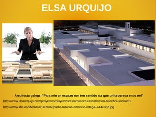 ELSA URQUIJO
Arquitecta galega "Para min un espazo non ten sentido ata que unha persoa entra nel"
http://www.elsaurquijo.com/proyectos/proyectos/es/arquitectura/institucion-benefico-social/61
http://www.abc.es/Media/201409/02/padre-rubinos-amancio-ortega--644x362.jpg
 