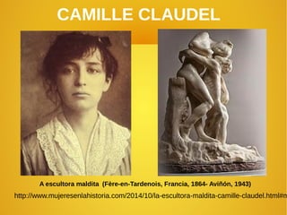 CAMILLE CLAUDEL
A escultora maldita (Fère-en-Tardenois, Francia, 1864- Aviñón, 1943)
http://www.mujeresenlahistoria.com/2014/10/la-escultora-maldita-camille-claudel.html#m
 