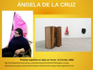 ÁNGELA DE LA CRUZ
Primeira española en optar ao Turner (A Coruña, 1965)
http://ocio.laopinioncoruna.es/img_contenido/noticias/2013/03/163769/angela_cruz.jpg
http://www.marcovigo.com/es/content/mujeres-del-silencio-de-maruja-mallo-angela-de-la-cruz
 