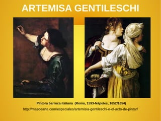 ARTEMISA GENTILESCHI
Pintora barroca italiana (Roma, 1593-Nápoles, 1652/1654)
http://masdearte.com/especiales/artemisia-gentileschi-o-el-acto-de-pintar/
 