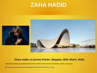 ZAHA HADID
Única muller co premio Pritzke (Bagdad, 1950- Miami, 2016)
https://static.dezeen.com/uploads/2016/10/zaha-hadid-hot-list-portrait-steve-double_dezeen_banner.jpg
http://static.elle.exp.mx/wp-content/uploads/2016/03/31111129/zaha_01.jpg
 