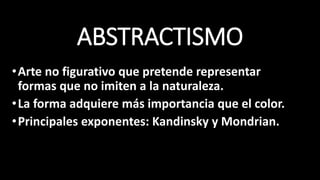 ABSTRACTISMO
•Arte no figurativo que pretende representar
formas que no imiten a la naturaleza.
•La forma adquiere más importancia que el color.
•Principales exponentes: Kandinsky y Mondrian.
 