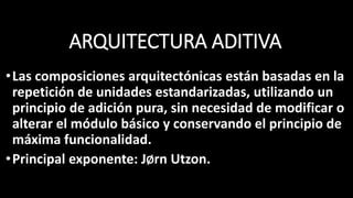 ARQUITECTURA ADITIVA
•Las composiciones arquitectónicas están basadas en la
repetición de unidades estandarizadas, utilizando un
principio de adición pura, sin necesidad de modificar o
alterar el módulo básico y conservando el principio de
máxima funcionalidad.
•Principal exponente: JØrn Utzon.
 