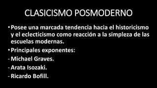 CLASICISMO POSMODERNO
•Posee una marcada tendencia hacia el historicismo
y el eclecticismo como reacción a la simpleza de las
escuelas modernas.
•Principales exponentes:
-Michael Graves.
-Arata Isozaki.
-Ricardo Bofill.
 