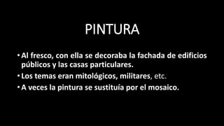 PINTURA
•Al fresco, con ella se decoraba la fachada de edificios
públicos y las casas particulares.
•Los temas eran mitológicos, militares, etc.
•A veces la pintura se sustituía por el mosaico.
 