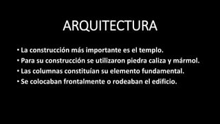 ARQUITECTURA
• La construcción más importante es el templo.
• Para su construcción se utilizaron piedra caliza y mármol.
• Las columnas constituían su elemento fundamental.
• Se colocaban frontalmente o rodeaban el edificio.
 