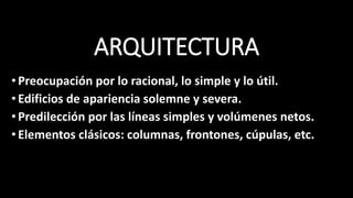 ARQUITECTURA
•Preocupación por lo racional, lo simple y lo útil.
•Edificios de apariencia solemne y severa.
•Predilección por las líneas simples y volúmenes netos.
•Elementos clásicos: columnas, frontones, cúpulas, etc.
 