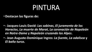 PINTURA
•Destacan las figuras de:
•- Jacques-Louis David: Las sabinas, El juramento de los
Horacios, La muerte de Marat, La coronación de Napoleón
en Notre-Dame y Napoleón cruzando los Alpes.
•- Jean Auguste-Dominique Ingres: La fuente, La odalisca y
El baño turco.
 