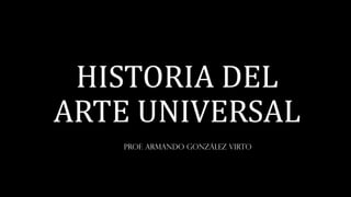 HISTORIA DEL
ARTE UNIVERSAL
Prof. Armando González Virto
 