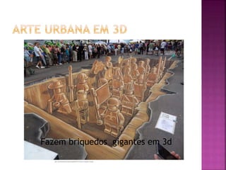 http://www.tabrutal.pt/wp-content/uploads/2014/01/7-street_art_november_2-3d.jpeg
Fazem briquedos gigantes em 3d
 