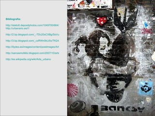 Bibliografía: http://static6.depositphotos.com/1049700/664/i/450/dep_6641277-Arte-urbano-en-paso-subterraneo.jpg http://urbanario.es/i1 http://2.bp.blogspot.com/_-TDc20sCXBg/SsVuTACu7fI/AAAAAAAAACY/Pev7Zg70Pp8/s400/Arte+urbano.JPG http://3.bp.blogspot.com/_czRWn0bLt5o/TK246WyuoLI/AAAAAAAAAug/A-Aowvb5c54/s1600/banksy01.jpg http://ibytes.es/images/content/postimages/ArteUrbano/Street-Art73.gif http://sarcasmofeliz.blogspot.com/2007/10/arte-urbano.html http://es.wikipedia.org/wiki/Arte_urbano 